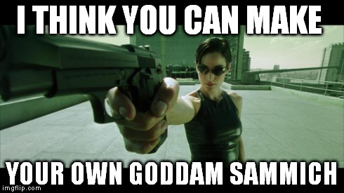 I think you can make your own Goddam sammich. (pointing gun.)